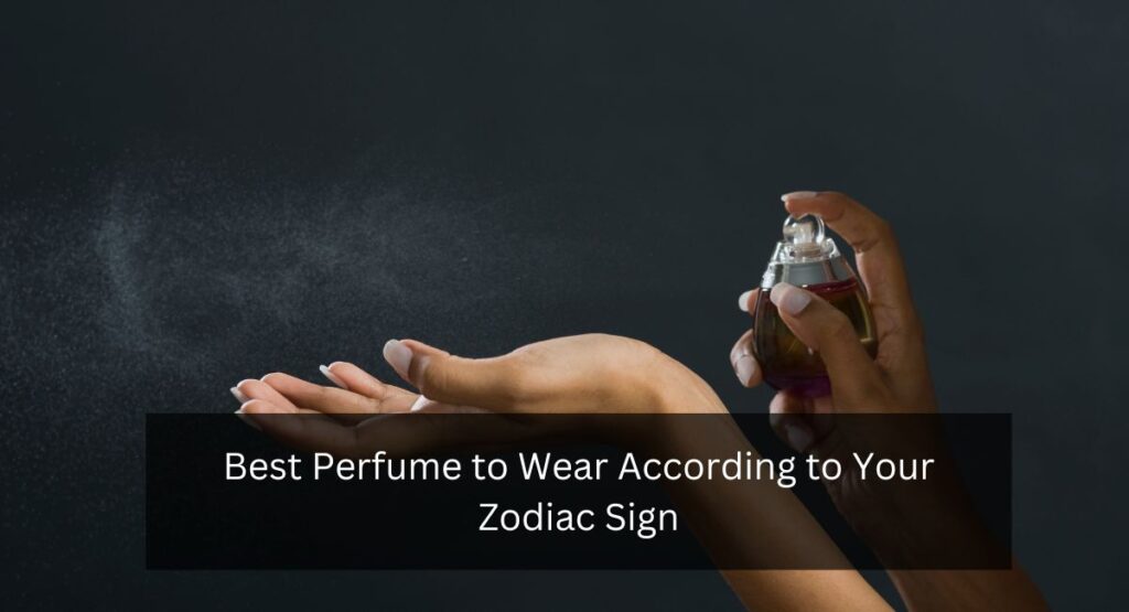Best Perfume to Wear According to Your Zodiac Sign